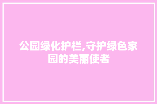 公园绿化护栏,守护绿色家园的美丽使者