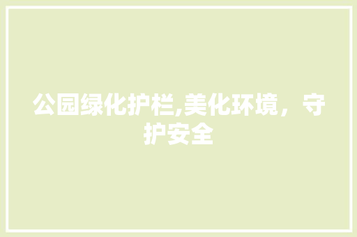 公园绿化护栏,美化环境，守护安全