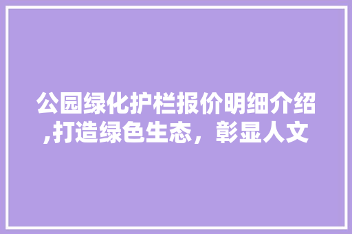 公园绿化护栏报价明细介绍,打造绿色生态，彰显人文关怀