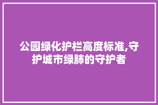 公园绿化护栏高度标准,守护城市绿肺的守护者 整形技巧