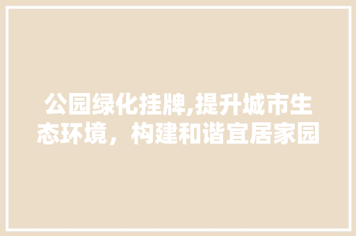 公园绿化挂牌,提升城市生态环境，构建和谐宜居家园