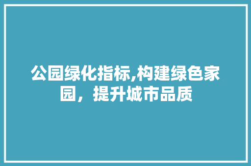 公园绿化指标,构建绿色家园，提升城市品质