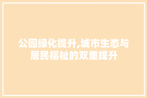 公园绿化提升,城市生态与居民福祉的双重提升 果木品种介绍