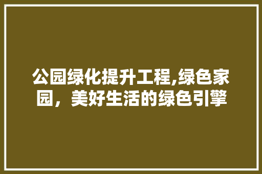 公园绿化提升工程,绿色家园，美好生活的绿色引擎 种植区域