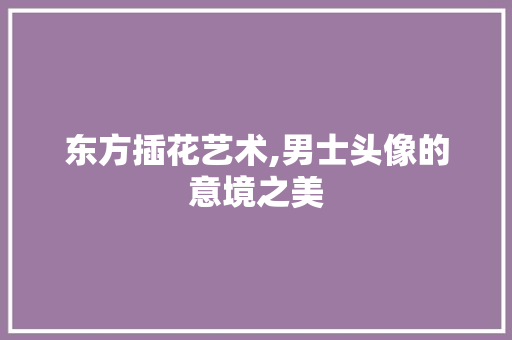 东方插花艺术,男士头像的意境之美