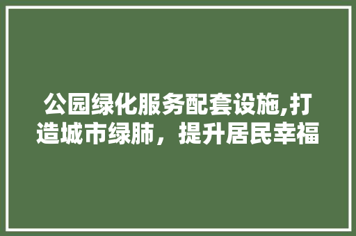 公园绿化服务配套设施,打造城市绿肺，提升居民幸福感 果木品种介绍