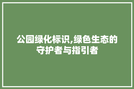 公园绿化标识,绿色生态的守护者与指引者