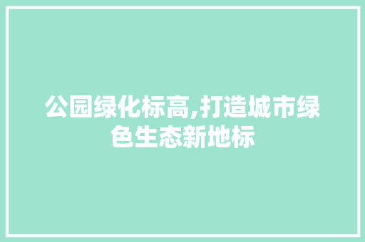 公园绿化标高,打造城市绿色生态新地标