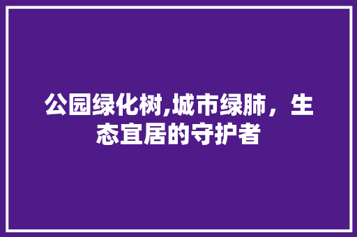 公园绿化树,城市绿肺，生态宜居的守护者