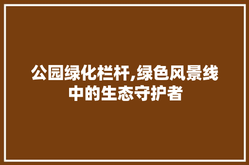公园绿化栏杆,绿色风景线中的生态守护者