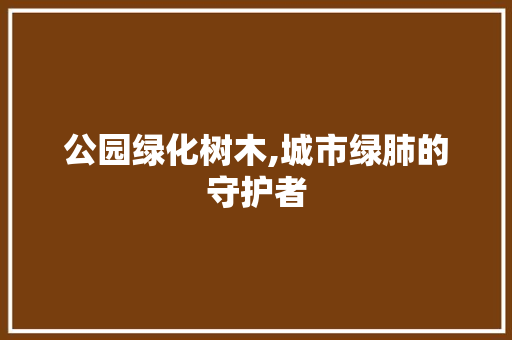 公园绿化树木,城市绿肺的守护者