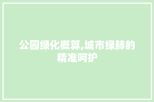 公园绿化概算,城市绿肺的精准呵护