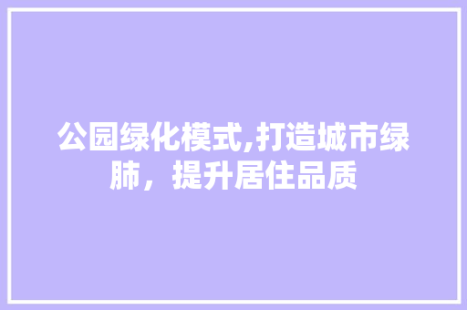 公园绿化模式,打造城市绿肺，提升居住品质