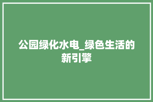 公园绿化水电_绿色生活的新引擎