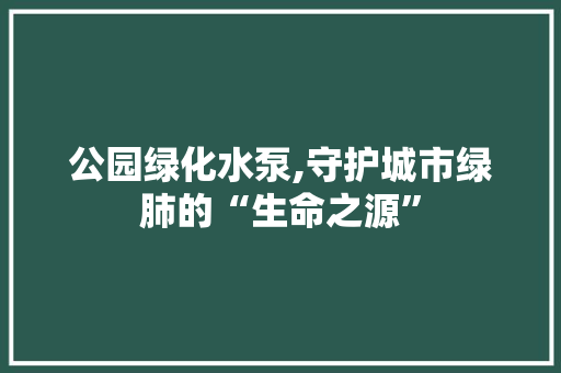 公园绿化水泵,守护城市绿肺的“生命之源”