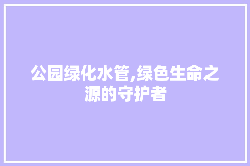 公园绿化水管,绿色生命之源的守护者