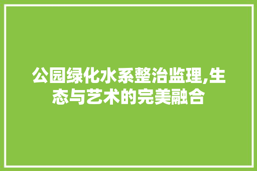 公园绿化水系整治监理,生态与艺术的完美融合 灌溉施肥