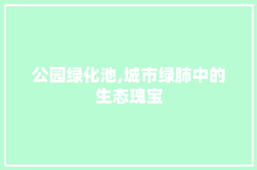 公园绿化池,城市绿肺中的生态瑰宝