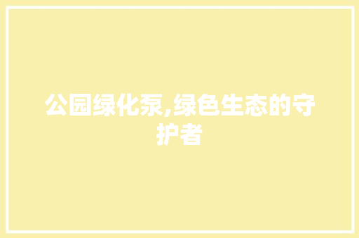 公园绿化泵,绿色生态的守护者