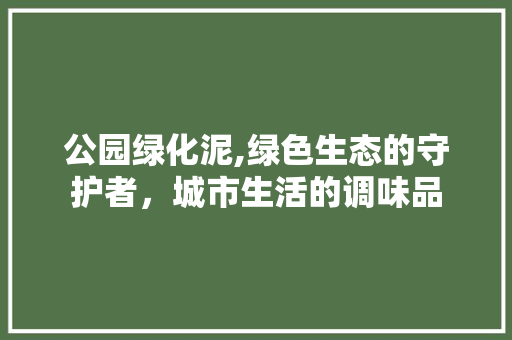 公园绿化泥,绿色生态的守护者，城市生活的调味品
