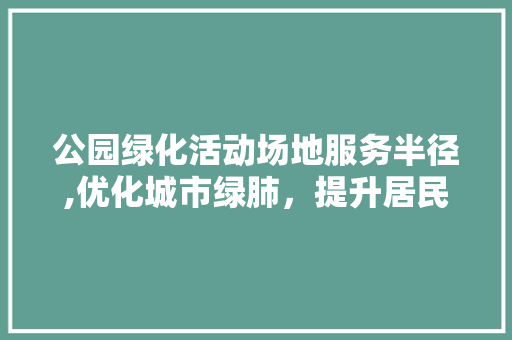 公园绿化活动场地服务半径,优化城市绿肺，提升居民生活品质