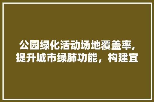 公园绿化活动场地覆盖率,提升城市绿肺功能，构建宜居生活空间 品种特性