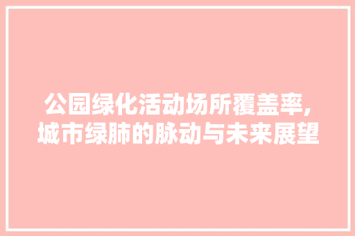 公园绿化活动场所覆盖率,城市绿肺的脉动与未来展望