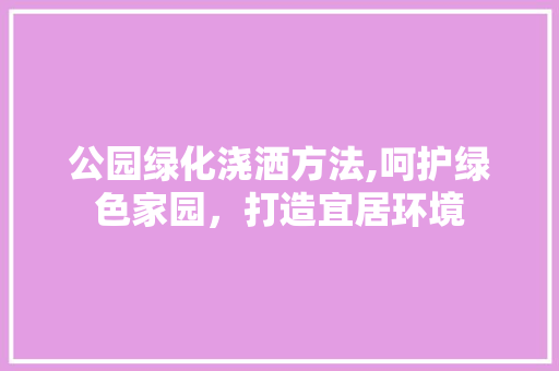 公园绿化浇洒方法,呵护绿色家园，打造宜居环境 土壤管理