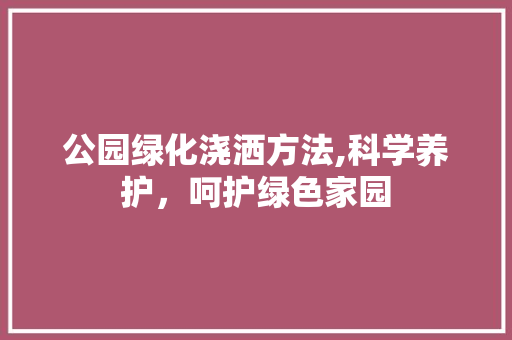 公园绿化浇洒方法,科学养护，呵护绿色家园