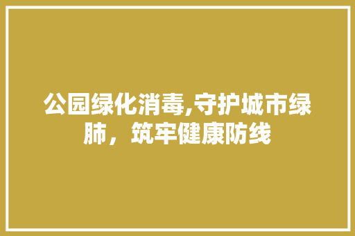 公园绿化消毒,守护城市绿肺，筑牢健康防线