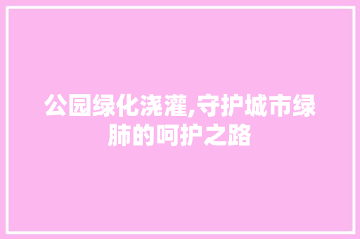 公园绿化浇灌,守护城市绿肺的呵护之路 果木品种介绍