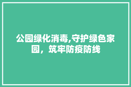 公园绿化消毒,守护绿色家园，筑牢防疫防线