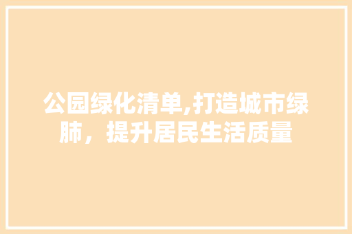 公园绿化清单,打造城市绿肺，提升居民生活质量 种植区域