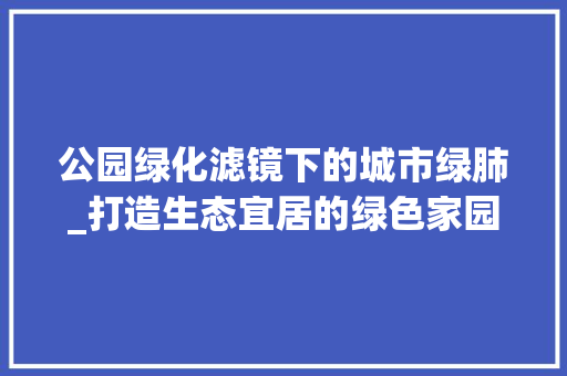 公园绿化滤镜下的城市绿肺_打造生态宜居的绿色家园 果树种植技术