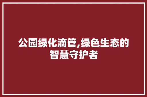 公园绿化滴管,绿色生态的智慧守护者