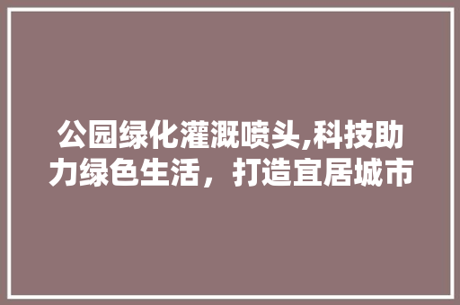 公园绿化灌溉喷头,科技助力绿色生活，打造宜居城市环境 果树修剪整形