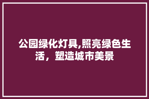 公园绿化灯具,照亮绿色生活，塑造城市美景