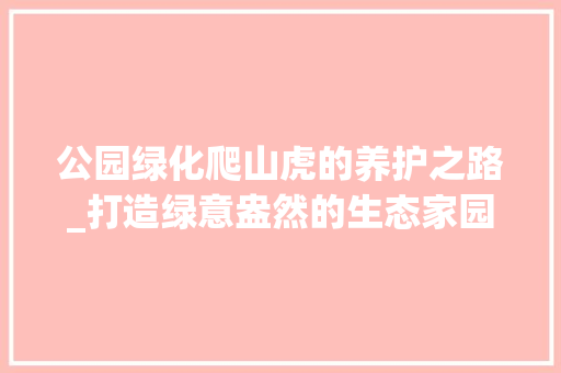 公园绿化爬山虎的养护之路_打造绿意盎然的生态家园