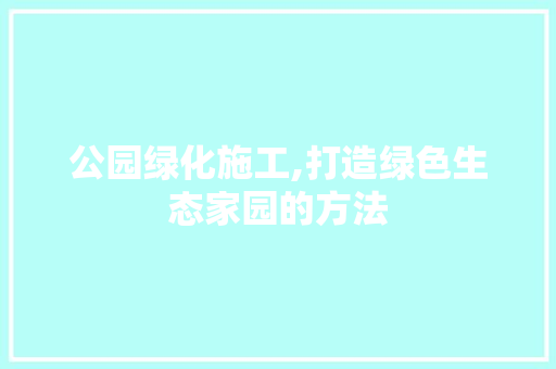 公园绿化施工,打造绿色生态家园的方法 灌溉施肥