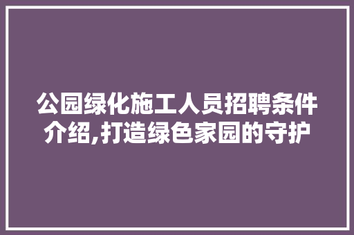 公园绿化施工人员招聘条件介绍,打造绿色家园的守护者