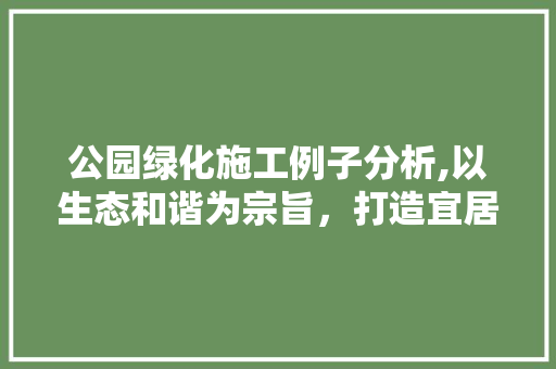 公园绿化施工例子分析,以生态和谐为宗旨，打造宜居绿色空间