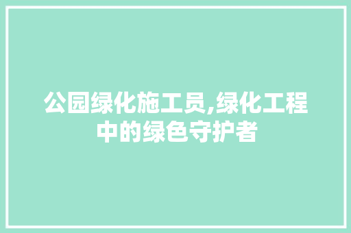 公园绿化施工员,绿化工程中的绿色守护者 灌溉施肥
