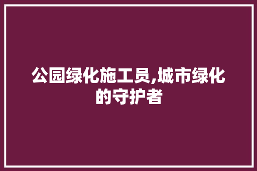 公园绿化施工员,城市绿化的守护者