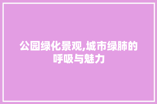 公园绿化景观,城市绿肺的呼吸与魅力 整形技巧