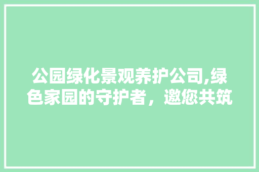 公园绿化景观养护公司,绿色家园的守护者，邀您共筑美好未来