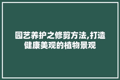 园艺养护之修剪方法,打造健康美观的植物景观
