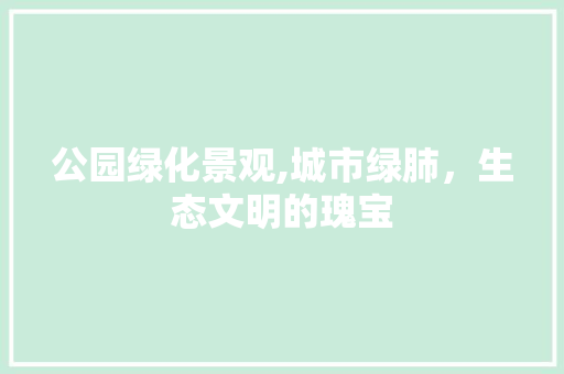 公园绿化景观,城市绿肺，生态文明的瑰宝