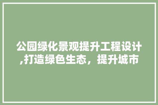 公园绿化景观提升工程设计,打造绿色生态，提升城市品质