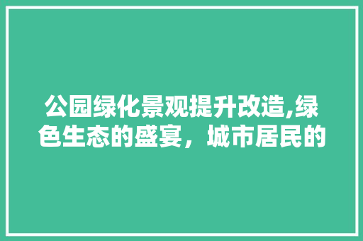 公园绿化景观提升改造,绿色生态的盛宴，城市居民的福祉