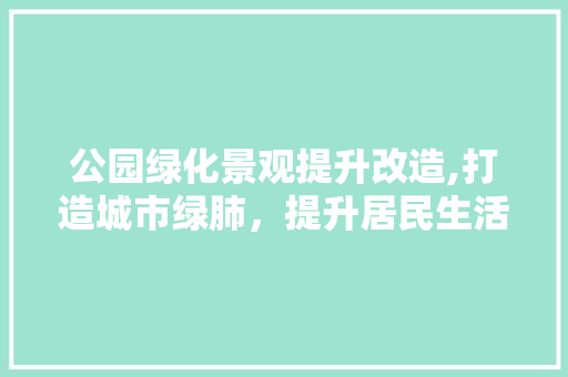 公园绿化景观提升改造,打造城市绿肺，提升居民生活品质